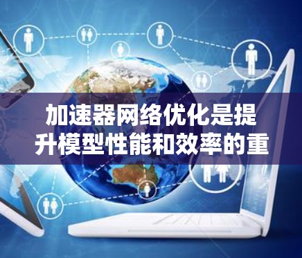 加速器网络优化是提升模型性能和效率的重要方面，涉及预训练、压缩、微调等多个步骤。以下是对加速器网络优化功能的详细总结和解决方案