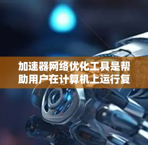 加速器网络优化工具是帮助用户在计算机上运行复杂软件时加快性能的工具，广泛应用于Windows、macOS、Linux等多种操作系统。以下是一些关键点