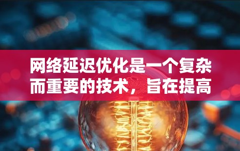 网络延迟优化是一个复杂而重要的技术，旨在提高服务器和客户端之间的网络连接速度，从而增强用户体验。以下是对网络延迟优化的详细总结