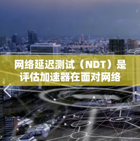 网络延迟测试（NDT）是评估加速器在面对网络延迟时性能的关键工具，帮助优化加速器的性能和延迟处理能力。以下是对NDT的详细步骤和解释