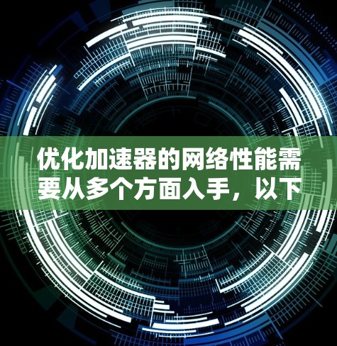 优化加速器的网络性能需要从多个方面入手，以下是一个有条理的优化步骤指南