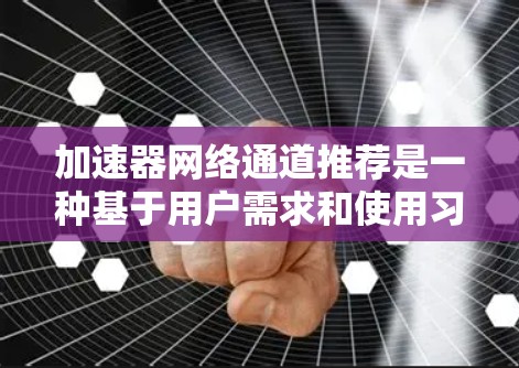 加速器网络通道推荐是一种基于用户需求和使用习惯的加速工具推荐机制，旨在帮助用户选择适合他们加速的工具。以下是对加速器网络通道推荐的详细分析和总结