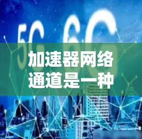 加速器网络通道是一种用于加速协议转换的网络设备，通常用于HTTP、HTTPS等协议，显著提升数据传输速度和网络吞吐量。以下是对其详细的知识点总结