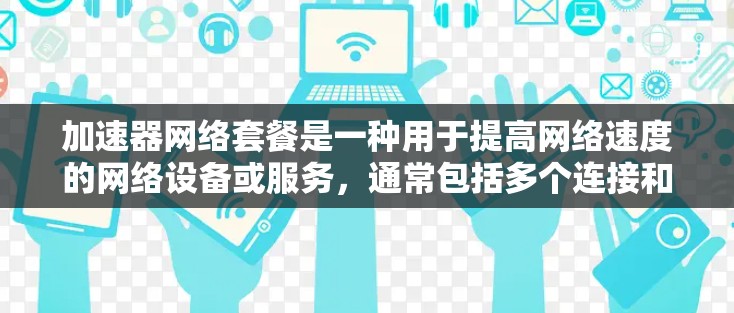 加速器网络套餐是一种用于提高网络速度的网络设备或服务，通常包括多个连接和不同的流量级别。以下是关于加速器网络套餐的详细介绍