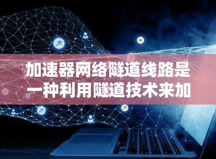 加速器网络隧道线路是一种利用隧道技术来加速通信网络的创新设计，主要由网络隧道和加速器组成。以下是其详细解释