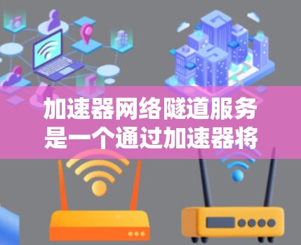 加速器网络隧道服务是一个通过加速器将两个或多个网络连接起来的技术，旨在通过加速器来加速数据传输，提高网络性能。以下是关于该服务的详细分析