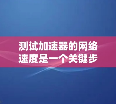 测试加速器的网络速度是一个关键步骤，有助于优化加速器以提高游戏性能。以下是一个系统的指南，帮助您进行网络速度测试