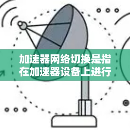 加速器网络切换是指在加速器设备上进行网络连接和切换，以提升整体网络性能。以下是对这一技术的详细分析
