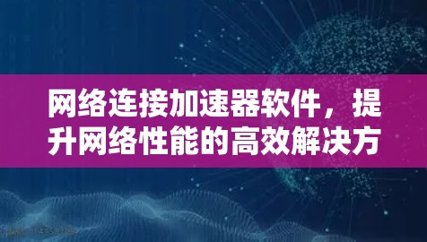 网络连接加速器软件，提升网络性能的高效解决方案