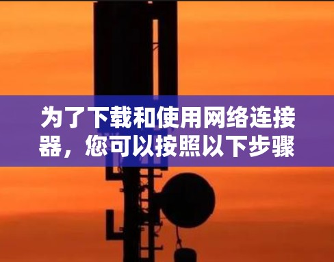 为了下载和使用网络连接器，您可以按照以下步骤进行