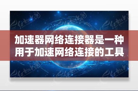 加速器网络连接器是一种用于加速网络连接的工具，通常在软件或网络环境中使用。以下是使用加速器网络连接器的详细步骤