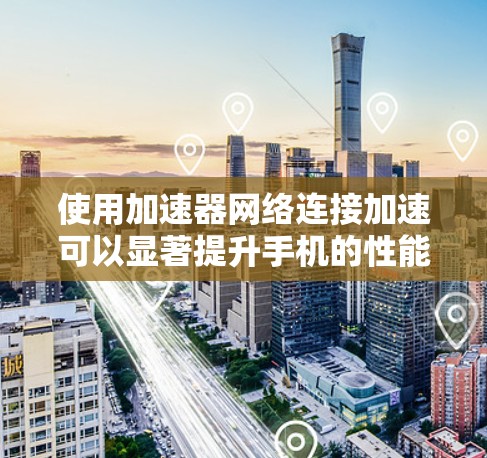 使用加速器网络连接加速可以显著提升手机的性能和用户体验。以下是使用加速器进行网络连接和加速的步骤指南