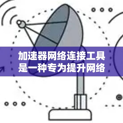加速器网络连接工具是一种专为提升网络连接速度而设计的工具，通过调整和优化网络设备来增强数据传输效率。以下是对该工具的详细分析和总结