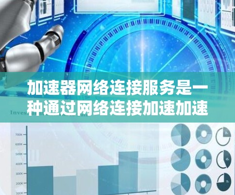 加速器网络连接服务是一种通过网络连接加速加速器软件或加速器工具的功能，通常从手机或电脑上安装，然后通过网络连接到另一端设备，以加速资源的使用。以下是对该服务的详细分析