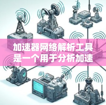 加速器网络解析工具是一个用于分析加速器网络的软件工具，旨在帮助工程师和设计师优化网络结构，减少延迟并提高性能。以下是对该工具的详细分析