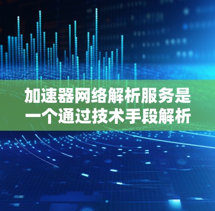 加速器网络解析服务是一个通过技术手段解析和优化网络加速器功能的工具，旨在提升网络连接的性能和效率。以下是对该服务的详细分析