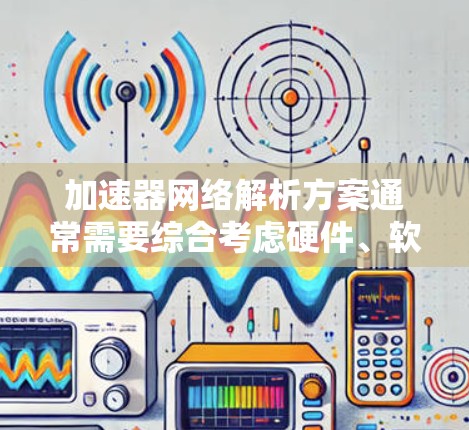 加速器网络解析方案通常需要综合考虑硬件、软件和网络层的解析，以确保加速器网络能够高效地支持目标应用。以下是一个常见的加速器网络解析方案的步骤和内容