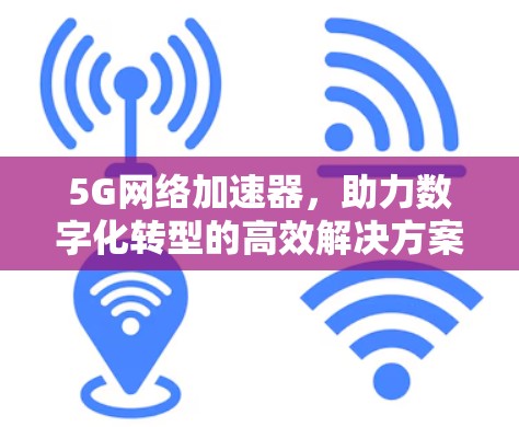 5G网络加速器，助力数字化转型的高效解决方案