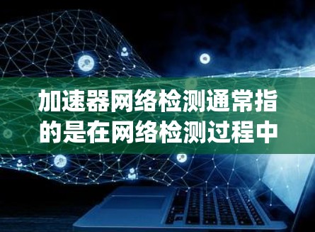 加速器网络检测通常指的是在网络检测过程中使用加速器（如Python库、工具或算法）来提升检测效率和性能。以下是一些可能与加速器网络检测相关的内容和信息