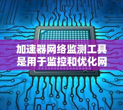 加速器网络监测工具是用于监控和优化网络连接性能的工具，帮助通过分析网络加速器的性能指标来提升数据传输效率和网络稳定性。以下是对这些工具的详细分析和总结