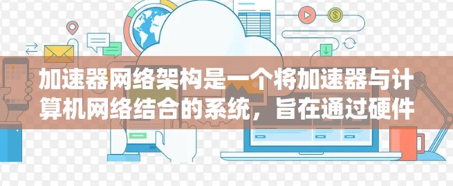 加速器网络架构是一个将加速器与计算机网络结合的系统，旨在通过硬件、软件和网络层面的协同工作，提升数据处理和计算效率。以下是其详细解释