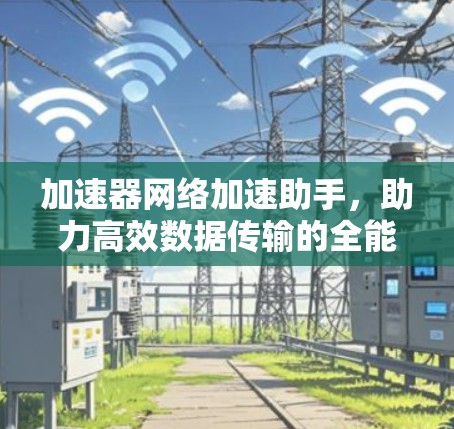 加速器网络加速助手，助力高效数据传输的全能网络加速工具