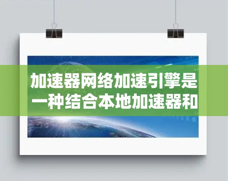 加速器网络加速引擎是一种结合本地加速器和云加速的技术，旨在提升设备性能和网络连接效率。以下是对其工作的详细说明