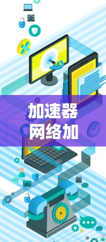 加速器网络加速线路可能指的是网络加速技术，尤其是针对4G/5G网络的加速功能。加速器网络加速线路通常指的是通过加速技术提升网络性能的网络结构或工具。以下是一些可能指的是哪些内容