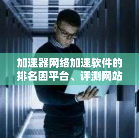 加速器网络加速软件的排名因平台、评测网站的不同而变化，但以下是一些主要软件的排名建议