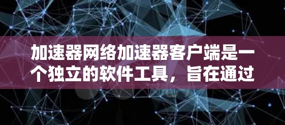 加速器网络加速器客户端是一个独立的软件工具，旨在通过网络加速功能优化任务的下载、搜索和处理。以下是详细的解释
