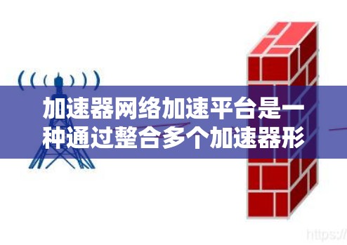 加速器网络加速平台是一种通过整合多个加速器形成一个网络，以提升手机性能的工具。以下是该平台的主要功能和优势