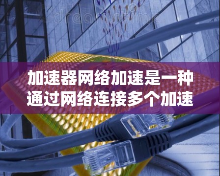 加速器网络加速是一种通过网络连接多个加速器来提升计算机性能的系统。以下是对加速器网络加速配置的详细步骤和建议