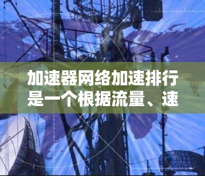 加速器网络加速排行是一个根据流量、速度、稳定性、安全性等多方面综合评估的产品推荐列表。以下是一些常见的网络加速器的推荐排名，供你参考