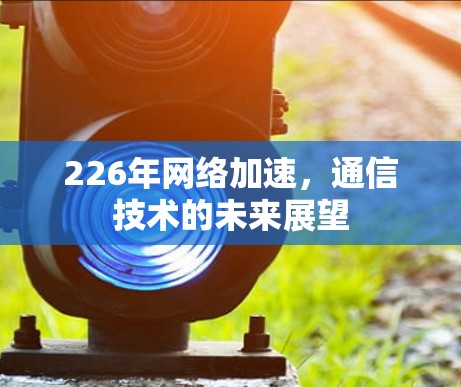 226年网络加速，通信技术的未来展望