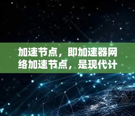 加速节点，即加速器网络加速节点，是现代计算机硬件中用于加速特定任务的架构核心。以下是对加速节点的详细总结