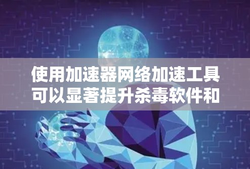 使用加速器网络加速工具可以显著提升杀毒软件和网络工具的性能，从而减少网络延迟和提升整体网络性能。以下是详细的步骤和建议