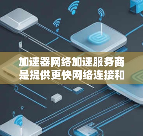 加速器网络加速服务商是提供更快网络连接和更高效软件加速的平台，旨在帮助用户优化软件和网络使用。以下是详细的分析和建议