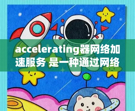 accelerating器网络加速服务 是一种通过网络加速来提升设备性能的工具，旨在处理大型文件、长时间网络数据等任务。以下是关于该服务的详细信息