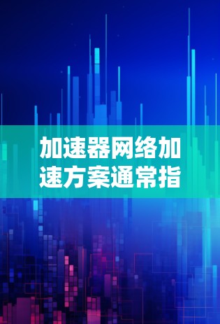加速器网络加速方案通常指的是通过加速软件或硬件来提升网络性能的工具或方法。以下是一些常见的网络加速方案及其应用场景