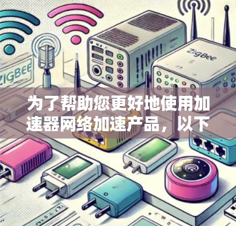 为了帮助您更好地使用加速器网络加速产品，以下是分步骤的解决方案