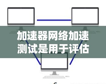 加速器网络加速测试是用于评估加速器在网络环境中性能和性能表现的技术。以下是对该主题的系统化总结