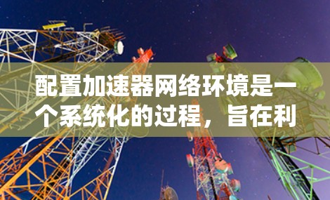 配置加速器网络环境是一个系统化的过程，旨在利用加速器（如GPU或TPU）提升应用性能。以下是详细的步骤