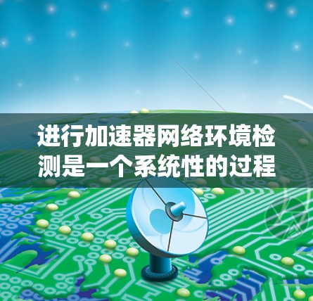 进行加速器网络环境检测是一个系统性的过程，旨在通过检测服务器或网络设备的网络环境，优化性能并解决问题。以下是逐步的指南