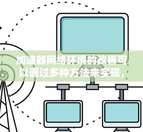 加速器网络环境的改善可以通过多种方法来实现，以下是一些常见的方法