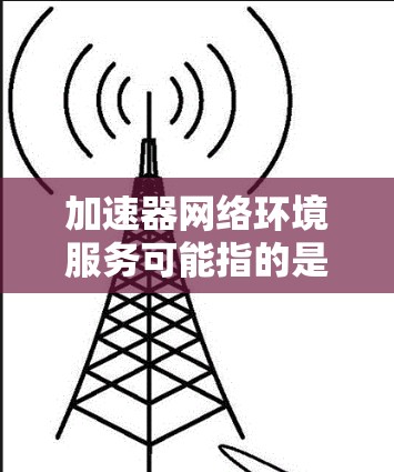 加速器网络环境服务可能指的是某个特定的加速器（如加速器软件）在特定网络环境下的服务功能。如果您指的是某个特定的加速器或服务，可以提供更多的上下文信息，以便更好地解释其功能