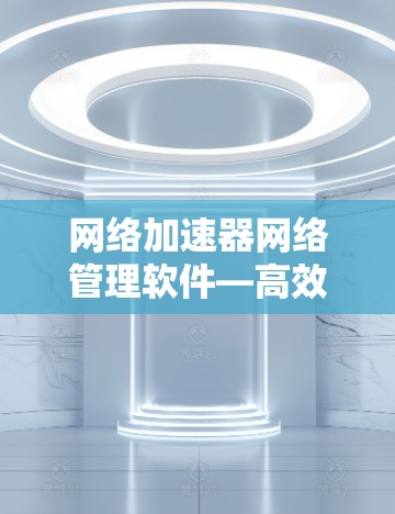 网络加速器网络管理软件—高效传输效率提升