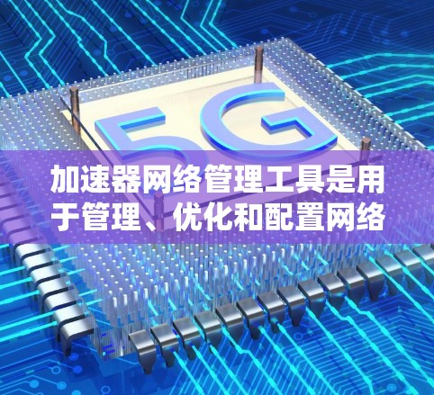 加速器网络管理工具是用于管理、优化和配置网络加速器的软件，帮助用户提升下载和网络连接的效率。以下是对该工具的详细总结