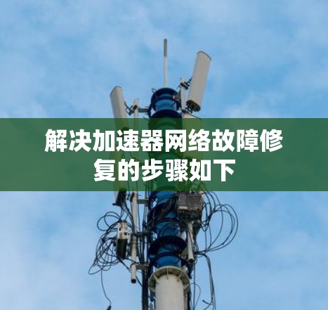 解决加速器网络故障修复的步骤如下
