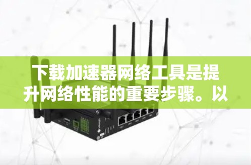 下载加速器网络工具是提升网络性能的重要步骤。以下是一个分步骤的下载和安装指南，帮助您顺利完成这个过程