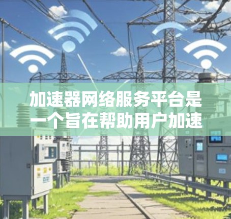 加速器网络服务平台是一个旨在帮助用户加速网络连接的在线工具。以下是关于该平台的详细信息